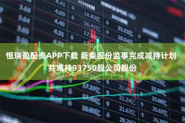 恒瑞盈配资APP下载 新柴股份监事完成减持计划 共减持93750股公司股份