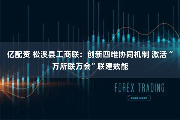 亿配资 松溪县工商联：创新四维协同机制 激活“万所联万会”联建效能