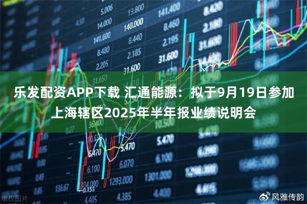 乐发配资APP下载 汇通能源：拟于9月19日参加上海辖区2025年半年报业绩说明会