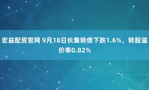 宏益配资官网 9月18日长集转债下跌1.6%，转股溢价率0.82%