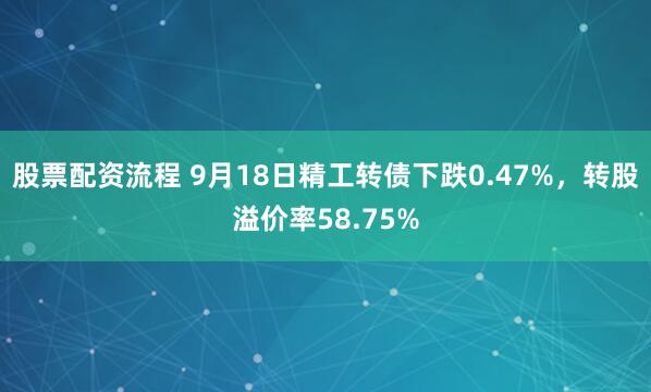 股票配资流程 9月18日精工转债下跌0.47%,转股溢价率58.75%