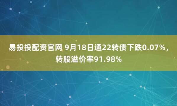 易投投配资官网 9月18日通22转债下跌0.07%,转股溢价率91.98%