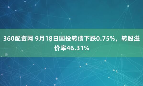 360配资网 9月18日国投转债下跌0.75%,转股溢价率46.31%