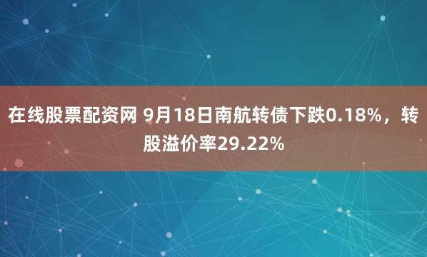 在线股票配资网 9月18日南航转债下跌0.18%,转股溢价率29.22%