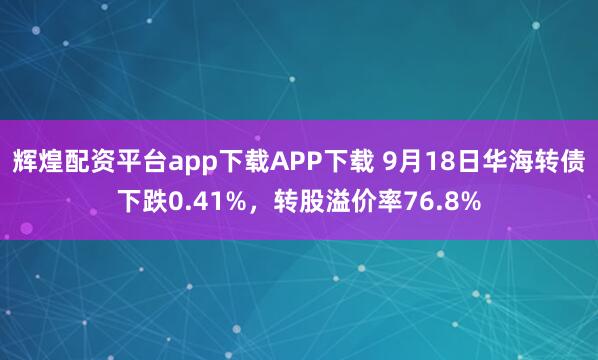 辉煌配资平台app下载APP下载 9月18日华海转债下跌0.41%，转股溢价率76.8%