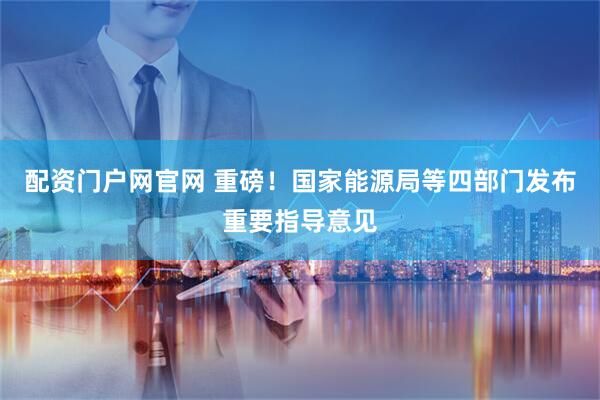 配资门户网官网 重磅！国家能源局等四部门发布重要指导意见