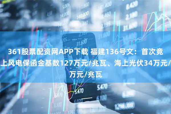 361股票配资网APP下载 福建136号文：首次竞价海上风电保函金基数127万元/兆瓦、海上光伏34万元/兆瓦