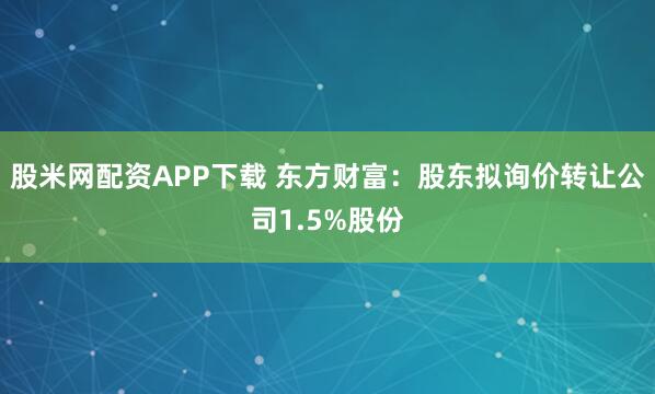 股米网配资APP下载 东方财富：股东拟询价转让公司1.5%股份