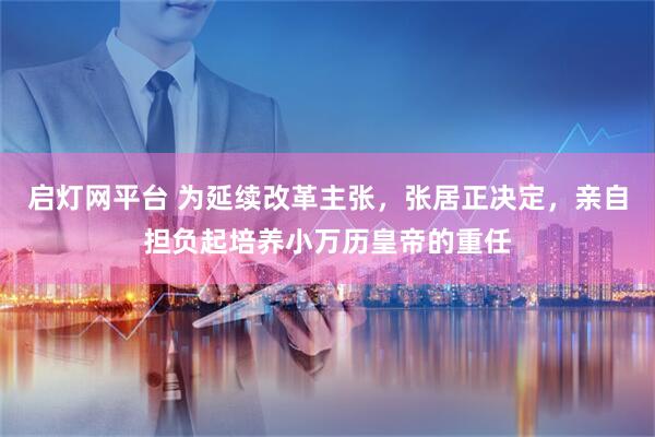 启灯网平台 为延续改革主张，张居正决定，亲自担负起培养小万历皇帝的重任