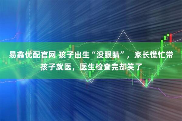 易鑫优配官网 孩子出生“没眼睛”，家长慌忙带孩子就医，医生检查完却笑了