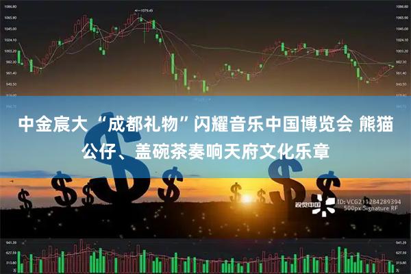 中金宸大 “成都礼物”闪耀音乐中国博览会 熊猫公仔、盖碗茶奏响天府文化乐章