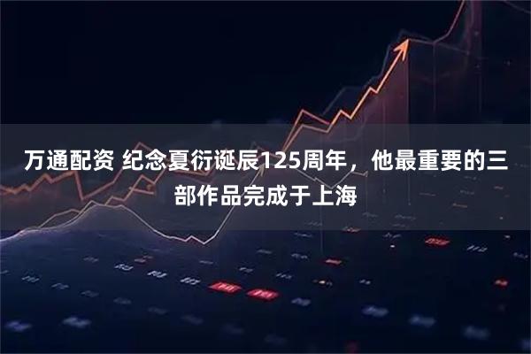 万通配资 纪念夏衍诞辰125周年，他最重要的三部作品完成于上海