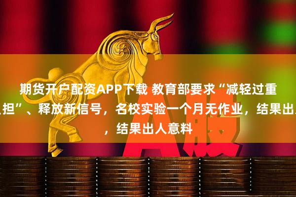 期货开户配资APP下载 教育部要求“减轻过重作业负担”、释放新信号,名校实验一个月无作业,结果出人意料