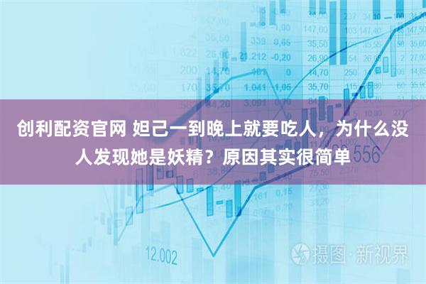 创利配资官网 妲己一到晚上就要吃人，为什么没人发现她是妖精？原因其实很简单