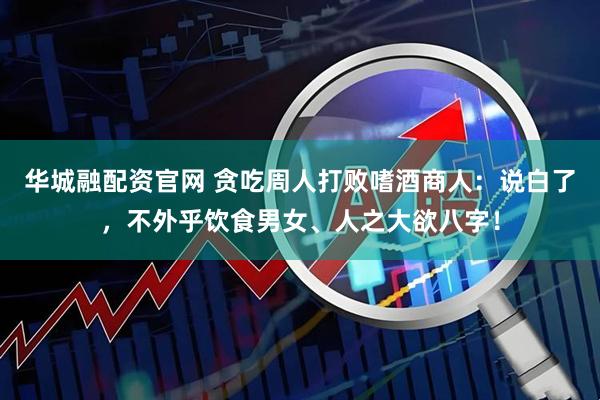 华城融配资官网 贪吃周人打败嗜酒商人：说白了，不外乎饮食男女、人之大欲八字！