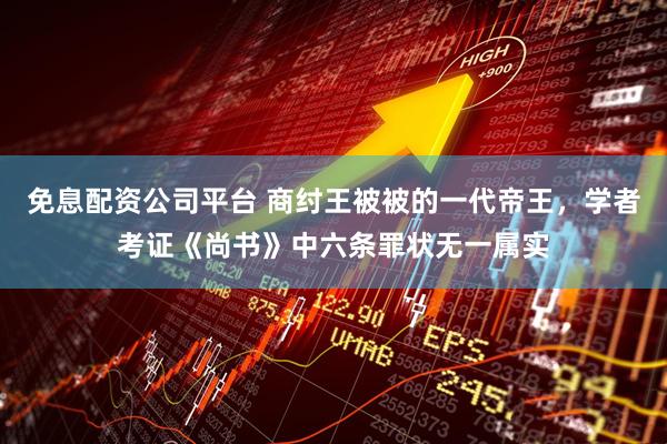 免息配资公司平台 商纣王被被的一代帝王，学者考证《尚书》中六条罪状无一属实