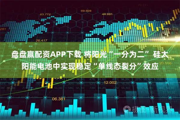 盘盘赢配资APP下载 将阳光“一分为二” 硅太阳能电池中实现稳定“单线态裂分”效应