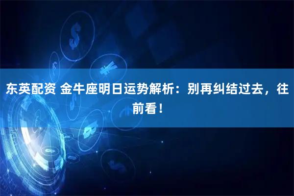 东英配资 金牛座明日运势解析：别再纠结过去，往前看！