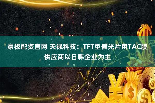 豪极配资官网 天禄科技：TFT型偏光片用TAC膜供应商以日韩企业为主