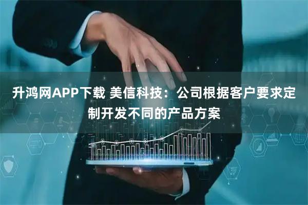 升鸿网APP下载 美信科技：公司根据客户要求定制开发不同的产品方案