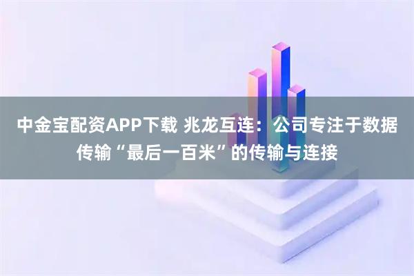 中金宝配资APP下载 兆龙互连：公司专注于数据传输“最后一百米”的传输与连接