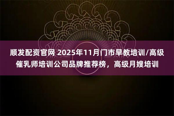 顺发配资官网 2025年11月门市早教培训/高级催乳师培训公司品牌推荐榜,高级月嫂培训