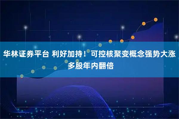 华林证券平台 利好加持！可控核聚变概念强势大涨 多股年内翻倍
