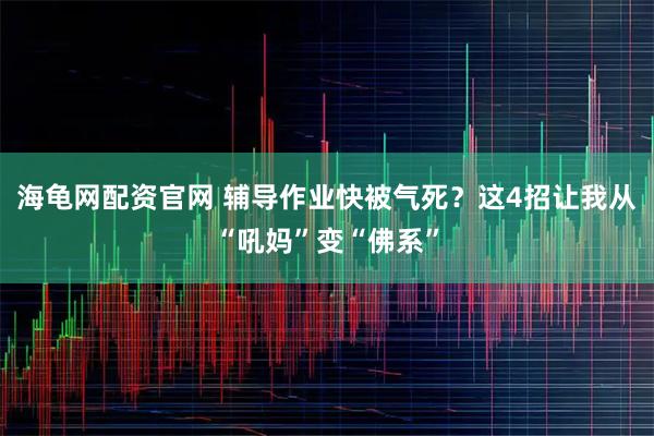 海龟网配资官网 辅导作业快被气死？这4招让我从“吼妈”变“佛系”