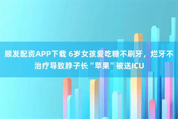 顺发配资APP下载 6岁女孩爱吃糖不刷牙，烂牙不治疗导致脖子长“苹果”被送ICU