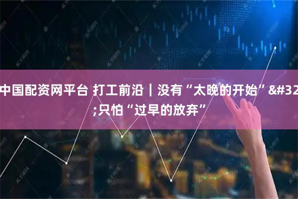 中国配资网平台 打工前沿｜没有“太晚的开始” 只怕“过早的放弃”