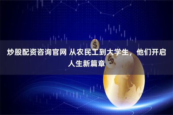炒股配资咨询官网 从农民工到大学生，他们开启人生新篇章