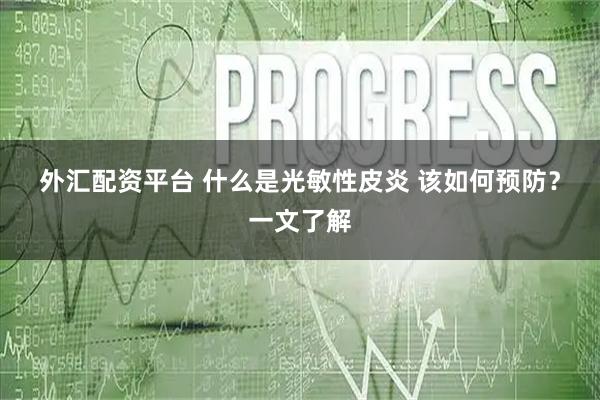 外汇配资平台 什么是光敏性皮炎 该如何预防？一文了解