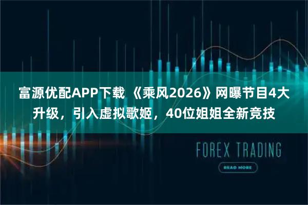 富源优配APP下载 《乘风2026》网曝节目4大升级,引入虚拟歌姬,40位姐姐全新竞技