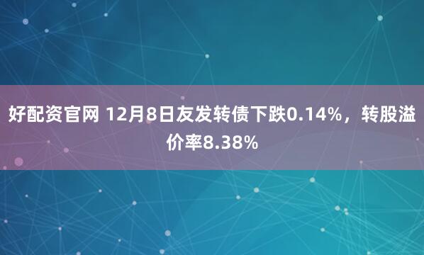 好配资官网 12月8日友发转债下跌0.14%,转股溢价率8.38%