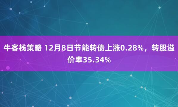 牛客栈策略 12月8日节能转债上涨0.28%,转股溢价率35.34%
