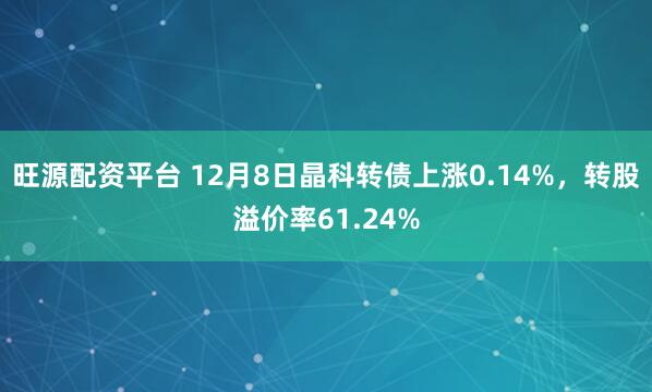 旺源配资平台 12月8日晶科转债上涨0.14%，转股溢价率61.24%