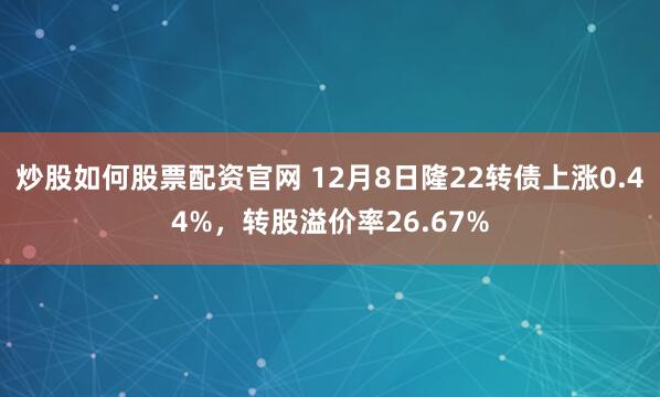 炒股如何股票配资官网 12月8日隆22转债上涨0.44%，转股溢价率26.67%