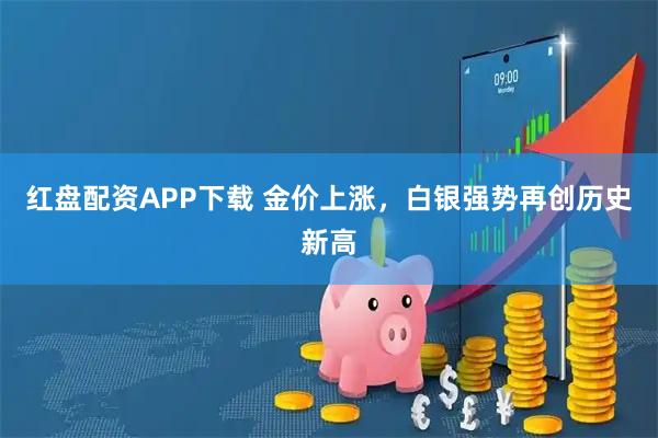 红盘配资APP下载 金价上涨,白银强势再创历史新高