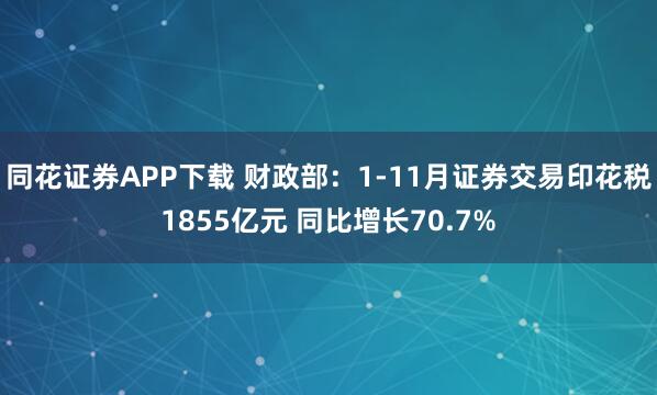 同花证券APP下载 财政部：1-11月证券交易印花税1855亿元 同比增长70.7%