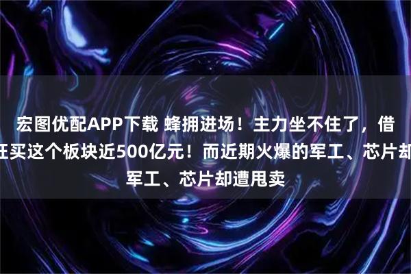 宏图优配APP下载 蜂拥进场！主力坐不住了，借道ETF狂买这个板块近500亿元！而近期火爆的军工、芯片却遭甩卖