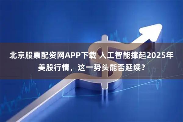 北京股票配资网APP下载 人工智能撑起2025年美股行情,这一势头能否延续?