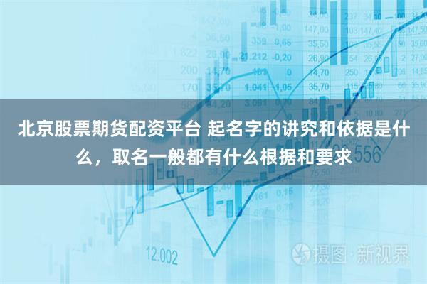 北京股票期货配资平台 起名字的讲究和依据是什么，取名一般都有什么根据和要求