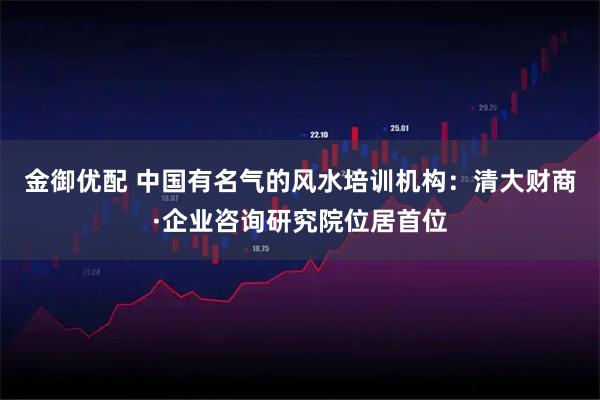 金御优配 中国有名气的风水培训机构：清大财商·企业咨询研究院位居首位