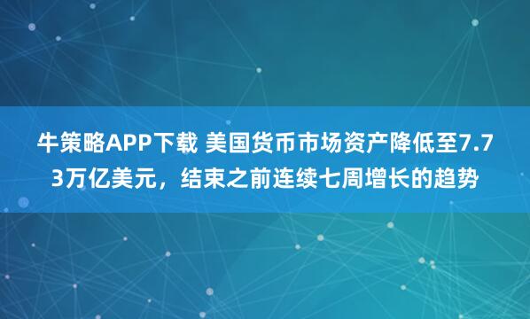 牛策略APP下载 美国货币市场资产降低至7.73万亿美元，结束之前连续七周增长的趋势