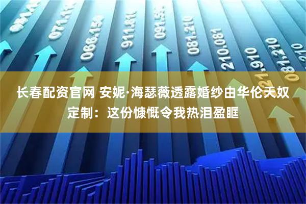 长春配资官网 安妮·海瑟薇透露婚纱由华伦天奴定制：这份慷慨令我热泪盈眶