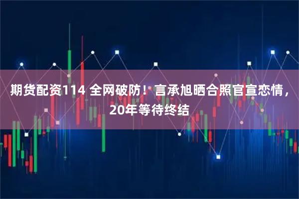 期货配资114 全网破防！言承旭晒合照官宣恋情，20年等待终结