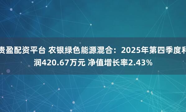 贵盈配资平台 农银绿色能源混合：2025年第四季度利润420.67万元 净值增长率2.43%
