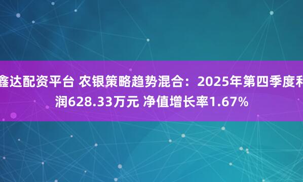 鑫达配资平台 农银策略趋势混合：2025年第四季度利润628.33万元 净值增长率1.67%