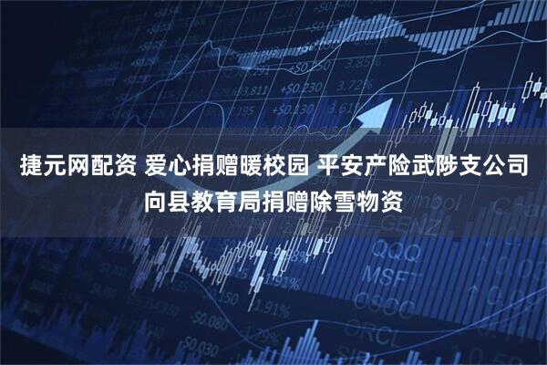 捷元网配资 爱心捐赠暖校园 平安产险武陟支公司向县教育局捐赠除雪物资