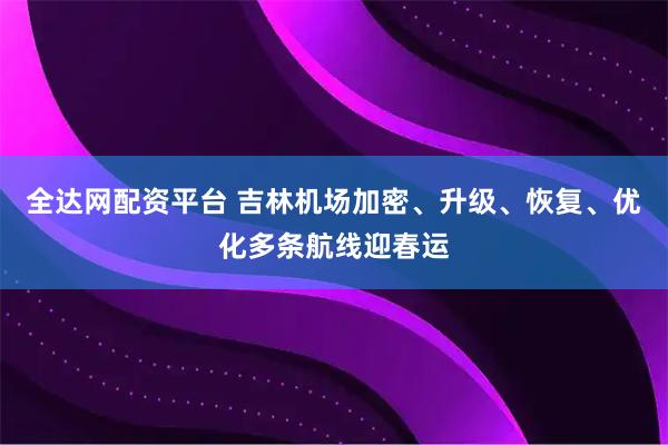 全达网配资平台 吉林机场加密、升级、恢复、优化多条航线迎春运